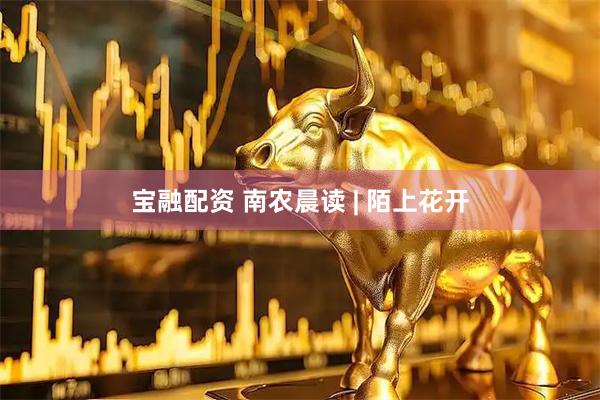 宝融配资 南农晨读 | 陌上花开
