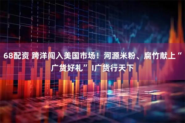68配资 跨洋闯入美国市场！河源米粉、腐竹献上“广货好礼” I广货行天下