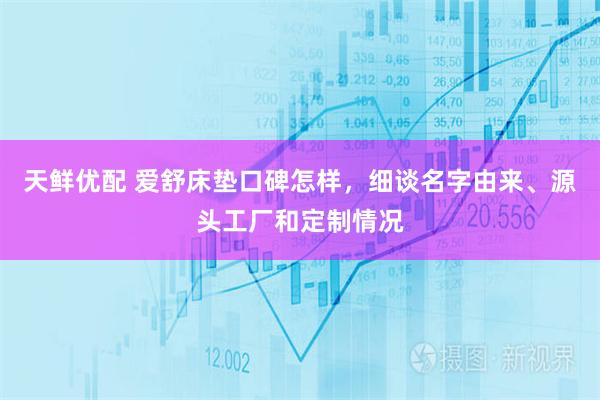 天鲜优配 爱舒床垫口碑怎样，细谈名字由来、源头工厂和定制情况