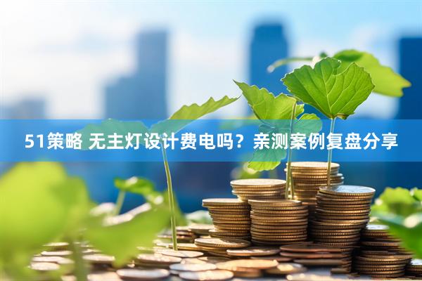 51策略 无主灯设计费电吗？亲测案例复盘分享