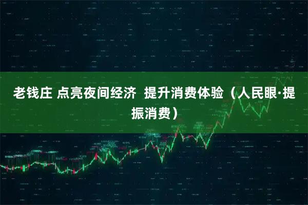 老钱庄 点亮夜间经济  提升消费体验（人民眼·提振消费）