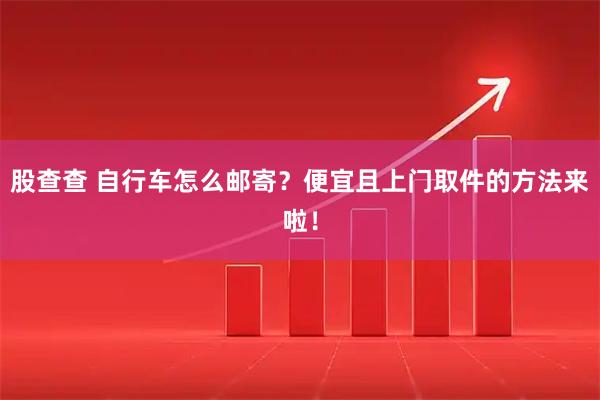 股查查 自行车怎么邮寄？便宜且上门取件的方法来啦！