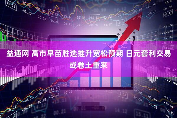 益通网 高市早苗胜选推升宽松预期 日元套利交易或卷土重来