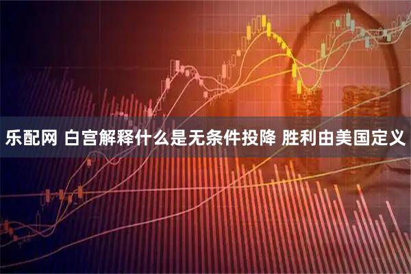 乐配网 白宫解释什么是无条件投降 胜利由美国定义