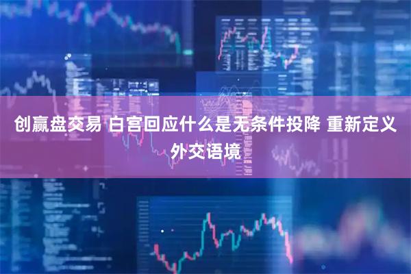创赢盘交易 白宫回应什么是无条件投降 重新定义外交语境