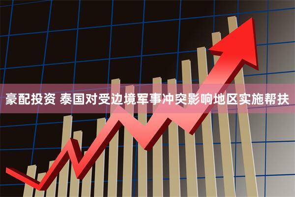 豪配投资 泰国对受边境军事冲突影响地区实施帮扶