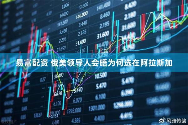 易富配资 俄美领导人会晤为何选在阿拉斯加