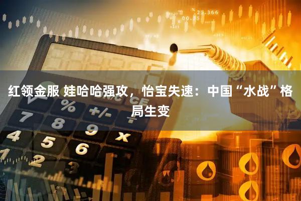 红领金服 娃哈哈强攻，怡宝失速：中国“水战”格局生变