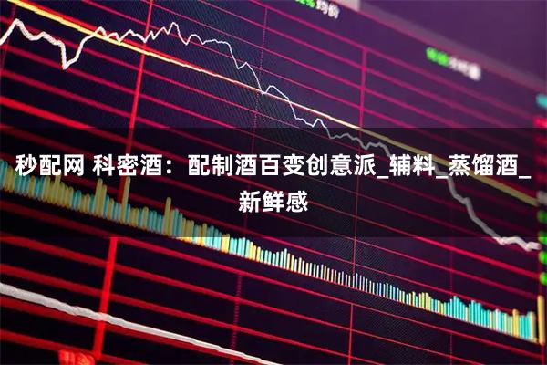 秒配网 科密酒：配制酒百变创意派_辅料_蒸馏酒_新鲜感