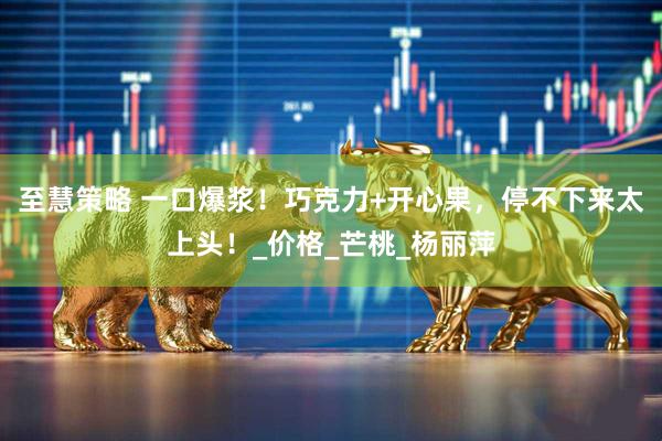 至慧策略 一口爆浆！巧克力+开心果，停不下来太上头！_价格_芒桃_杨丽萍