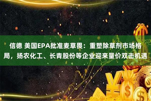 信德 美国EPA批准麦草畏：重塑除草剂市场格局，扬农化工、长青股份等企业迎来量价双击机遇