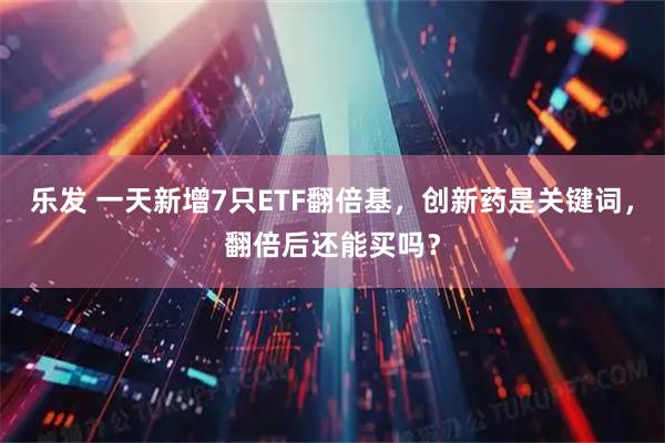 乐发 一天新增7只ETF翻倍基，创新药是关键词，翻倍后还能买吗？