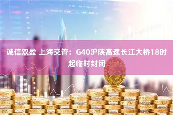 诚信双盈 上海交管：G40沪陕高速长江大桥18时起临时封闭