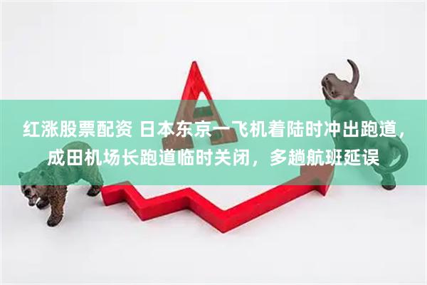 红涨股票配资 日本东京一飞机着陆时冲出跑道，成田机场长跑道临时关闭，多趟航班延误