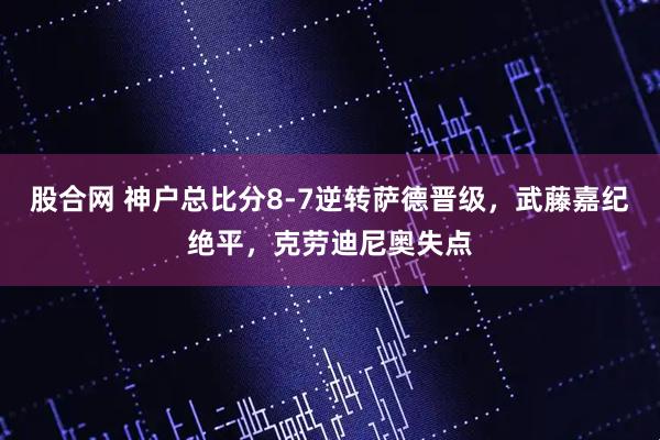 股合网 神户总比分8-7逆转萨德晋级，武藤嘉纪绝平，克劳迪尼奥失点