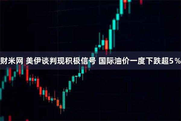 财米网 美伊谈判现积极信号 国际油价一度下跌超5％